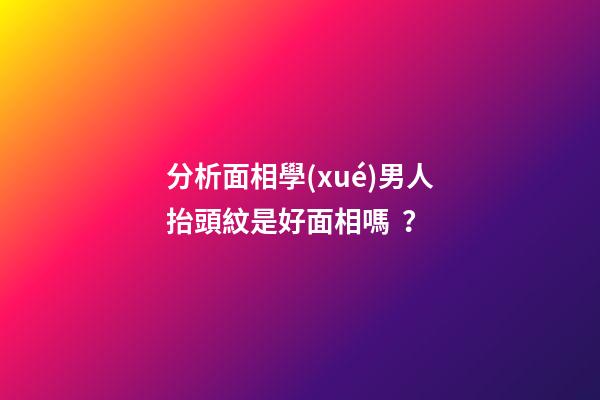 分析面相學(xué)男人抬頭紋是好面相嗎？